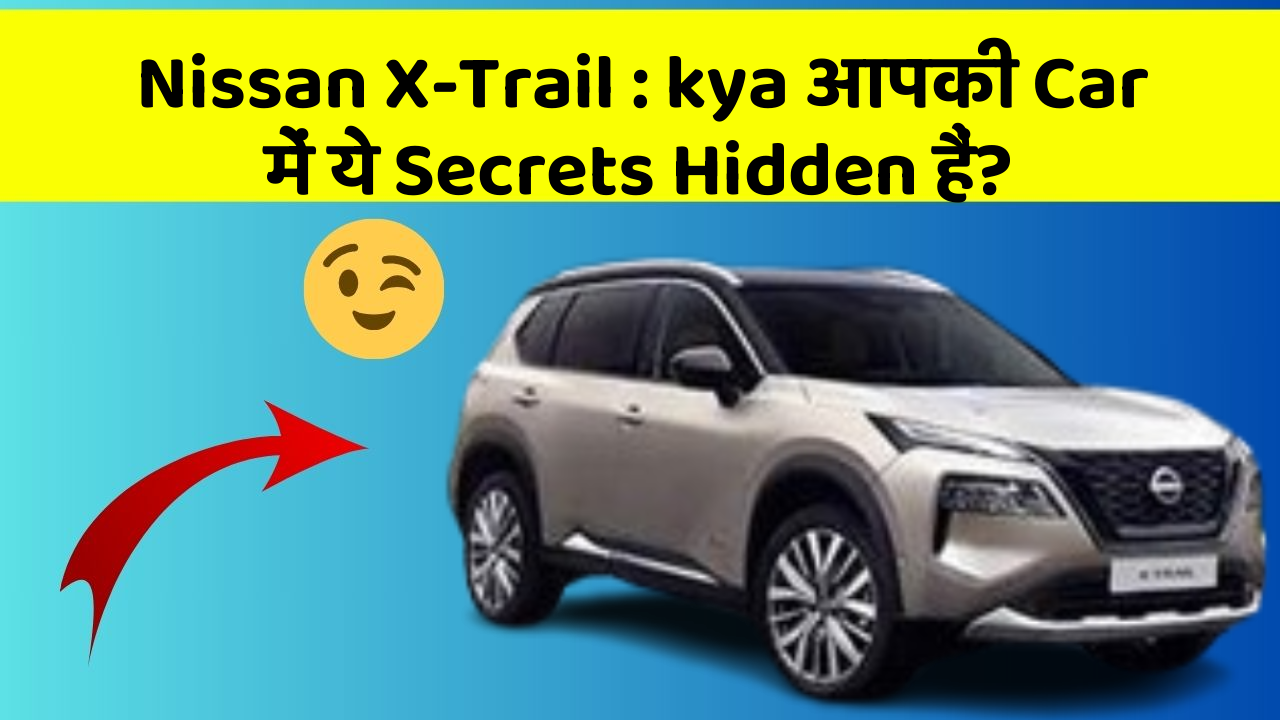 Nissan X-Trail: kya आपकी Car में ये Secrets Hidden हैं?